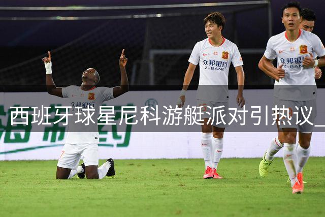 西班牙球星尼科游艇派对引热议 女友取关疑情变