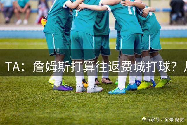 TA：詹姆斯打算往返费城打球？从纽约搭乘直升飞机通勤难度不小